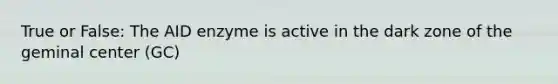 True or False: The AID enzyme is active in the dark zone of the geminal center (GC)