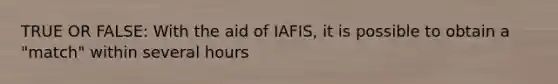 TRUE OR FALSE: With the aid of IAFIS, it is possible to obtain a "match" within several hours