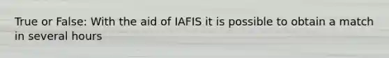 True or False: With the aid of IAFIS it is possible to obtain a match in several hours