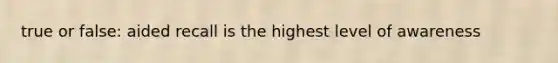 true or false: aided recall is the highest level of awareness