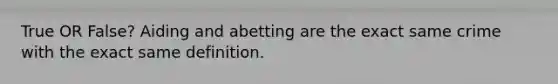 True OR False? Aiding and abetting are the exact same crime with the exact same definition.