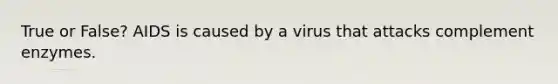 True or False? AIDS is caused by a virus that attacks complement enzymes.