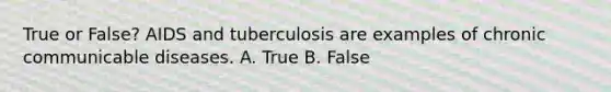 True or False? AIDS and tuberculosis are examples of chronic communicable diseases. A. True B. False