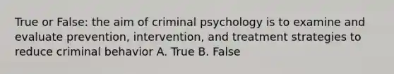 True or False: the aim of criminal psychology is to examine and evaluate prevention, intervention, and treatment strategies to reduce criminal behavior A. True B. False