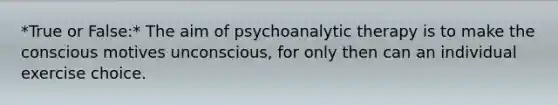 *True or False:* The aim of psychoanalytic therapy is to make the conscious motives unconscious, for only then can an individual exercise choice.