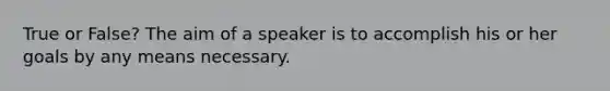 True or False? The aim of a speaker is to accomplish his or her goals by any means necessary.