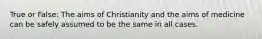 True or False: The aims of Christianity and the aims of medicine can be safely assumed to be the same in all cases.