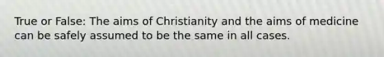 True or False: The aims of Christianity and the aims of medicine can be safely assumed to be the same in all cases.