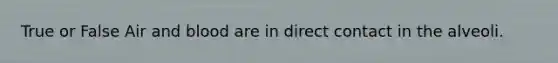 True or False Air and blood are in direct contact in the alveoli.