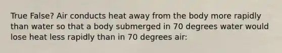 True False? Air conducts heat away from the body more rapidly than water so that a body submerged in 70 degrees water would lose heat less rapidly than in 70 degrees air: