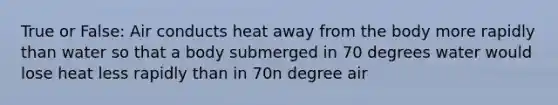 True or False: Air conducts heat away from the body more rapidly than water so that a body submerged in 70 degrees water would lose heat less rapidly than in 70n degree air