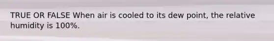 TRUE OR FALSE When air is cooled to its dew point, the relative humidity is 100%.