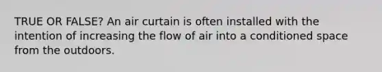 TRUE OR FALSE? An air curtain is often installed with the intention of increasing the flow of air into a conditioned space from the outdoors.