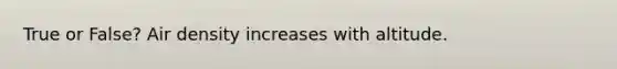 True or False? Air density increases with altitude.