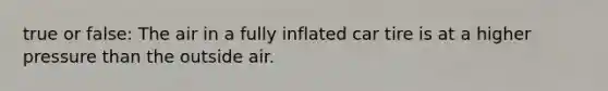 true or false: The air in a fully inflated car tire is at a higher pressure than the outside air.