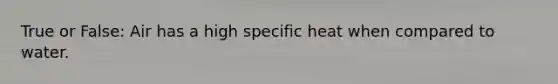 True or False: Air has a high specific heat when compared to water.