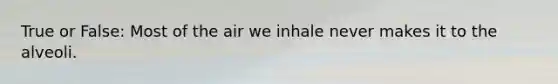 True or False: Most of the air we inhale never makes it to the alveoli.