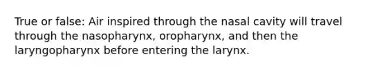 True or false: Air inspired through the nasal cavity will travel through the nasopharynx, oropharynx, and then the laryngopharynx before entering the larynx.