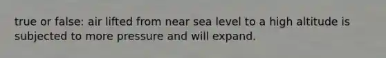 true or false: air lifted from near sea level to a high altitude is subjected to more pressure and will expand.