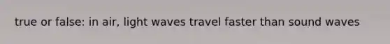 true or false: in air, light waves travel faster than sound waves