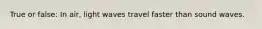 True or false: In air, light waves travel faster than sound waves.