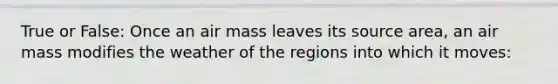 True or False: Once an air mass leaves its source area, an air mass modifies the weather of the regions into which it moves: