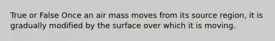 True or False Once an air mass moves from its source region, it is gradually modified by the surface over which it is moving.