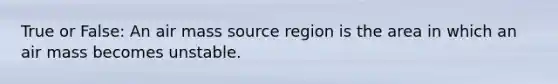 True or False: An air mass source region is the area in which an air mass becomes unstable.