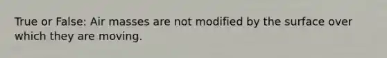True or False: Air masses are not modified by the surface over which they are moving.