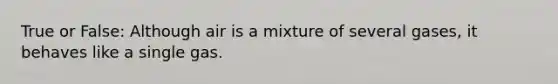 True or False: Although air is a mixture of several gases, it behaves like a single gas.