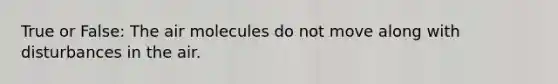 True or False: The air molecules do not move along with disturbances in the air.