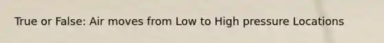 True or False: Air moves from Low to High pressure Locations