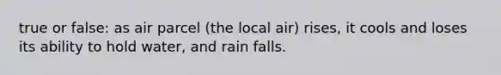 true or false: as air parcel (the local air) rises, it cools and loses its ability to hold water, and rain falls.