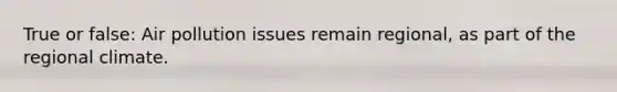 True or false: Air pollution issues remain regional, as part of the regional climate.