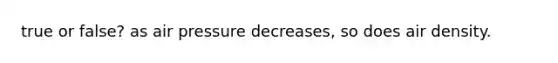 true or false? as air pressure decreases, so does air density.