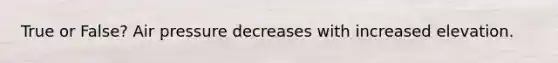 True or False? Air pressure decreases with increased elevation.