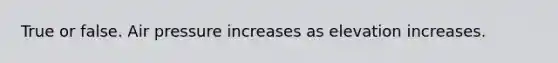 True or false. Air pressure increases as elevation increases.