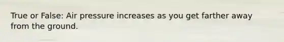 True or False: Air pressure increases as you get farther away from the ground.