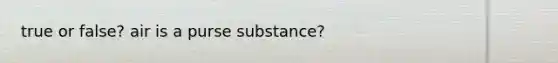 true or false? air is a purse substance?