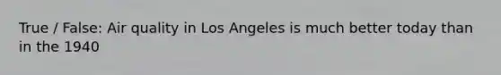 True / False: Air quality in Los Angeles is much better today than in the 1940