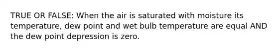 TRUE OR FALSE: When the air is saturated with moisture its temperature, dew point and wet bulb temperature are equal AND the dew point depression is zero.