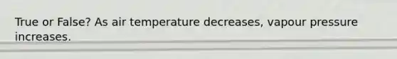 True or False? As air temperature decreases, vapour pressure increases.