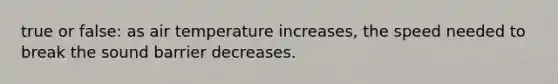 true or false: as air temperature increases, the speed needed to break the sound barrier decreases.