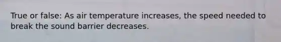 True or false: As air temperature increases, the speed needed to break the sound barrier decreases.