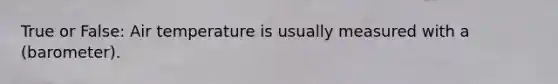 True or False: Air temperature is usually measured with a (barometer).