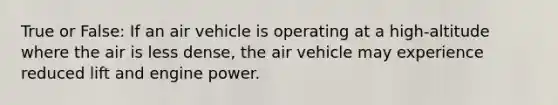 True or False: If an air vehicle is operating at a high-altitude where the air is less dense, the air vehicle may experience reduced lift and engine power.