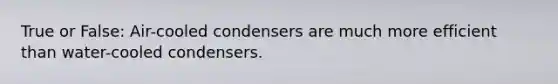 True or False: Air-cooled condensers are much more efficient than water-cooled condensers.