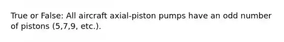 True or False: All aircraft axial-piston pumps have an <a href='https://www.questionai.com/knowledge/kEoqoLK8XQ-odd-number' class='anchor-knowledge'>odd number</a> of pistons (5,7,9, etc.).