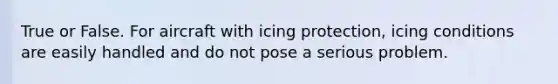 True or False. For aircraft with icing protection, icing conditions are easily handled and do not pose a serious problem.