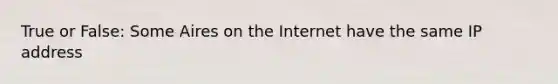 True or False: Some Aires on the Internet have the same IP address